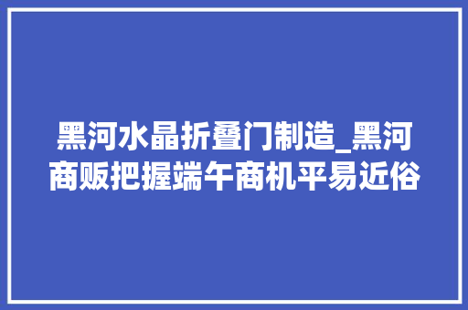 黑河水晶折叠门制造_黑河商贩把握端午商机平易近俗小物件装点大年夜街冷巷