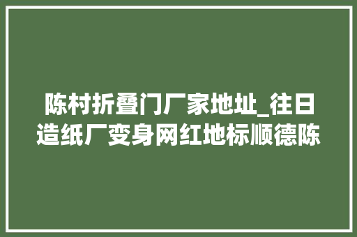 陈村折叠门厂家地址_往日造纸厂变身网红地标顺德陈村有新文化生意经