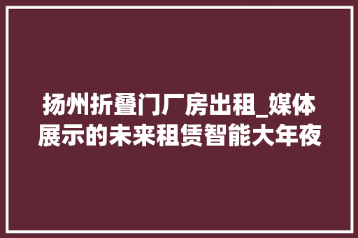扬州折叠门厂房出租_媒体展示的未来租赁智能大年夜屏