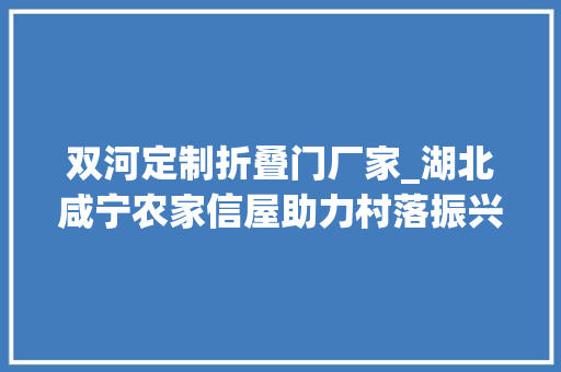 双河定制折叠门厂家_湖北咸宁农家信屋助力村落振兴一路书喷鼻香