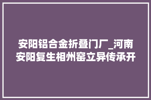 安阳铝合金折叠门厂_河南安阳复生相州窑立异传承开新花