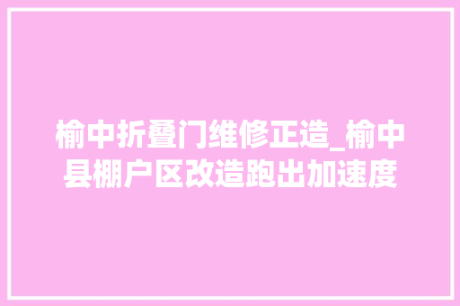 榆中折叠门维修正造_榆中县棚户区改造跑出加速度