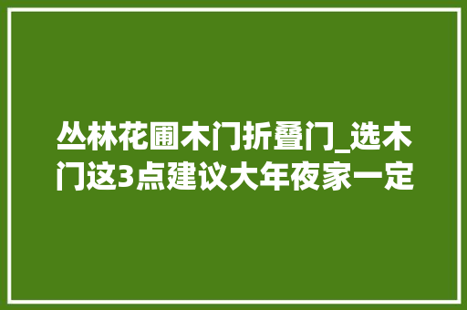丛林花圃木门折叠门_选木门这3点建议大年夜家一定要看是过来人的经验教训