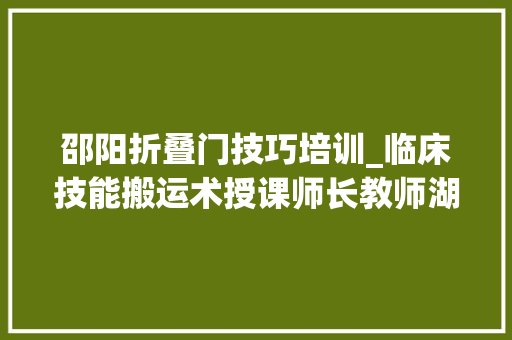 邵阳折叠门技巧培训_临床技能搬运术授课师长教师湖南医培千金教诲名师团队邵阳