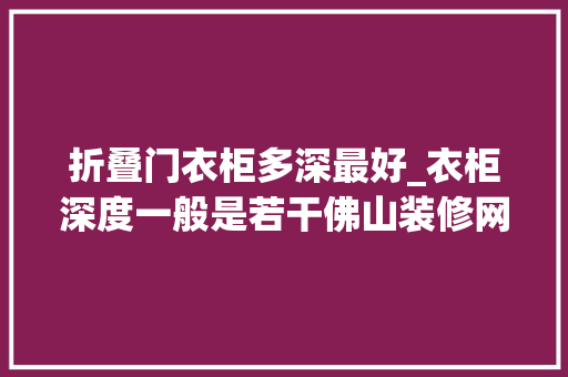 折叠门衣柜多深最好_衣柜深度一般是若干佛山装修网衣柜尺寸标准大年夜全集
