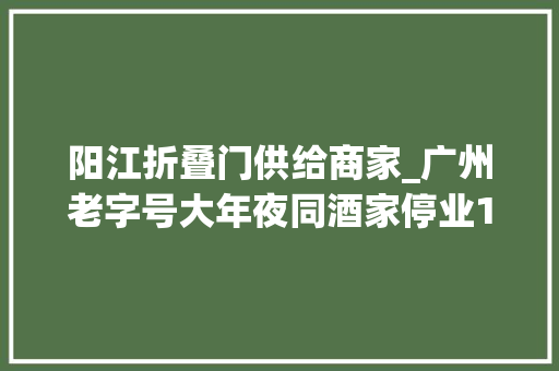 阳江折叠门供给商家_广州老字号大年夜同酒家停业1年半后河汉北新址重开老街坊挤爆现场等位超2小时