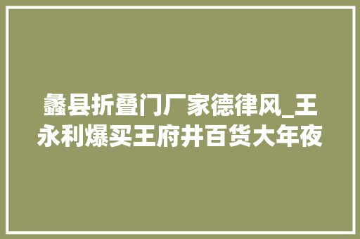 蠡县折叠门厂家德律风_王永利爆买王府井百货大年夜楼我亲历的80年代物价大年夜震撼