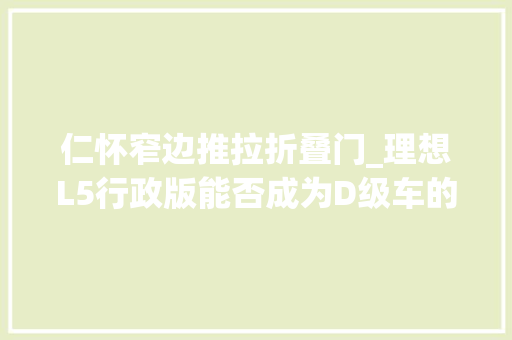仁怀窄边推拉折叠门_理想L5行政版能否成为D级车的标杆