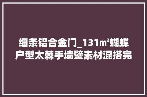 细条铝合金门_131㎡蝴蝶户型太棘手墙壁素材混搭完美解决门多不用愁 铝合金门