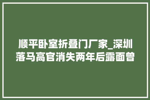 顺平卧室折叠门厂家_深圳落马高官消失两年后露面曾用市场价六折买房