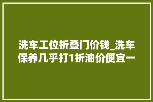 洗车工位折叠门价钱_洗车保养几乎打1折油价便宜一半港车北上修车已成盛行
