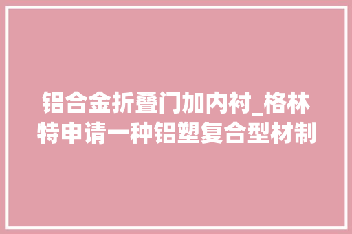 铝合金折叠门加内衬_格林特申请一种铝塑复合型材制造方法及其制造设备专利使得塑料外层不需要粘结剂即可与铝合金内衬稳定结合