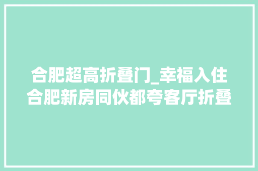 合肥超高折叠门_幸福入住合肥新房同伙都夸客厅折叠门漂亮阳台装电视知足