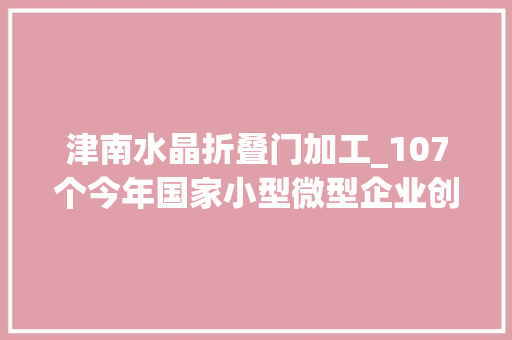 津南水晶折叠门加工_107个今年国家小型微型企业创业立异示范基地名单宣告