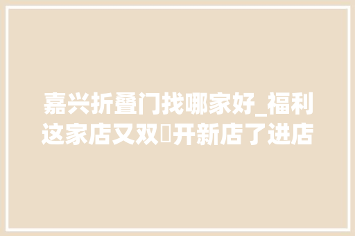 嘉兴折叠门找哪家好_福利这家店又双叒开新店了进店就有78折优惠还能无限畅饮NO515