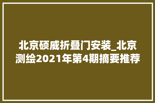北京硕威折叠门安装_北京测绘2021年第4期摘要推荐上