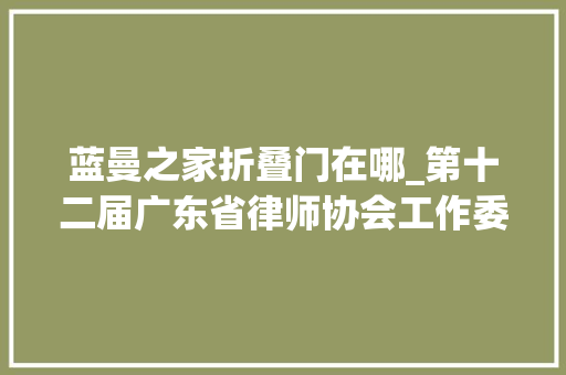 蓝曼之家折叠门在哪_第十二届广东省律师协会工作委员会委员名单