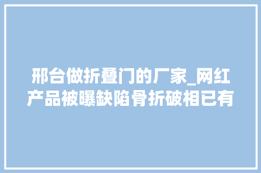 邢台做折叠门的厂家_网红产品被曝缺陷骨折破相已有多人受伤