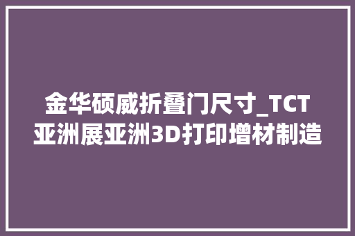 金华硕威折叠门尺寸_TCT亚洲展亚洲3D打印增材制造展会将于2月2123日在上海举办