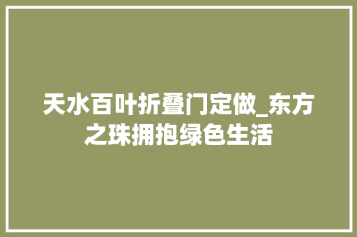天水百叶折叠门定做_东方之珠拥抱绿色生活
