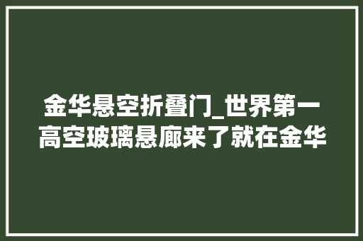 金华悬空折叠门_世界第一高空玻璃悬廊来了就在金华这个地方
