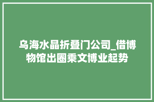 乌海水晶折叠门公司_借博物馆出圈乘文博业起势
