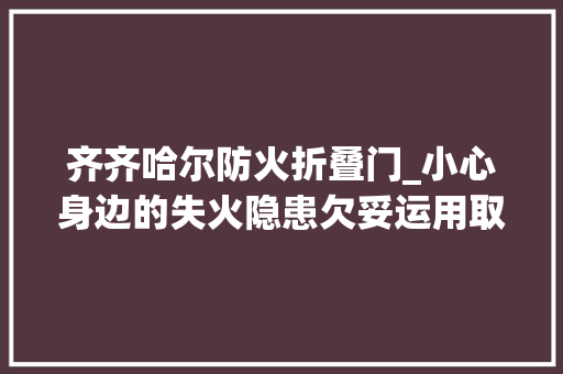 齐齐哈尔防火折叠门_小心身边的失火隐患欠妥运用取暖设备酿成惨剧