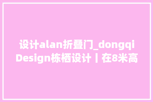 设计alan折叠门_dongqiDesign栋栖设计丨在8米高的玻璃盒子内嵌入一个空中花园