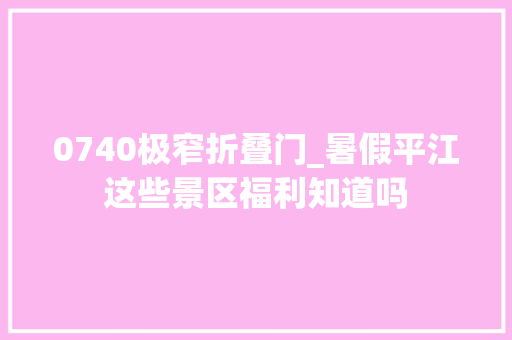 0740极窄折叠门_暑假平江这些景区福利知道吗