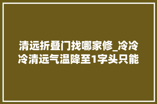 清远折叠门找哪家修_冷冷冷清远气温降至1字头只能靠这些火锅串串店暖暖身