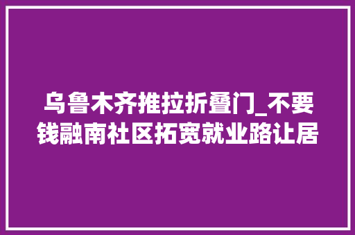 乌鲁木齐推拉折叠门_不要钱融南社区拓宽就业路让居平易近焙感幸福
