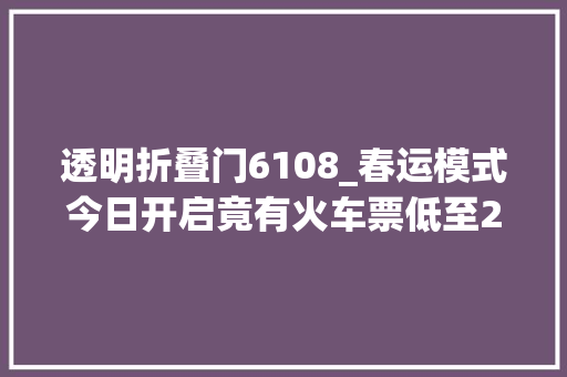 透明折叠门6108_春运模式今日开启竟有火车票低至2折72亿人次自驾出行路网峰值在是日→