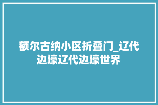 额尔古纳小区折叠门_辽代边壕辽代边壕世界