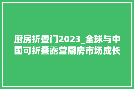 厨房折叠门2023_全球与中国可折叠露营厨房市场成长状况及前景趋势猜测申报2024
