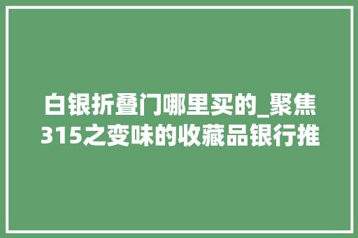 白银折叠门哪里买的_聚焦315之变味的收藏品银行推销特供收藏品遭遇收受接收变现难题申请退货要等半年