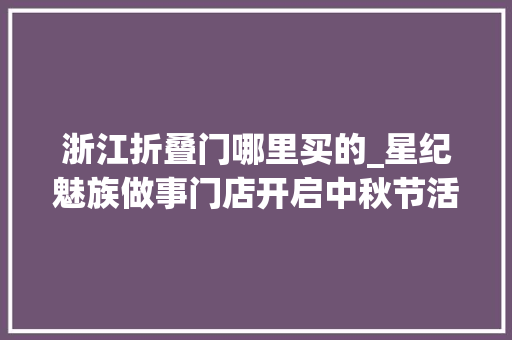 浙江折叠门哪里买的_星纪魅族做事门店开启中秋节活动