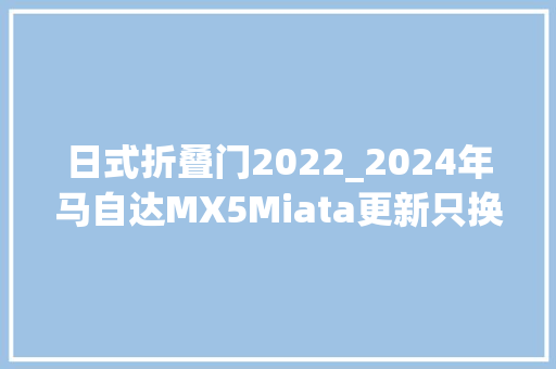 日式折叠门2022_2024年马自达MX5Miata更新只换了内饰