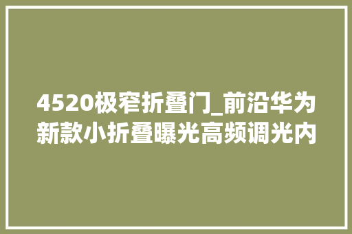 4520极窄折叠门_前沿华为新款小折叠曝光高频调光内屏大年夜尺寸外屏