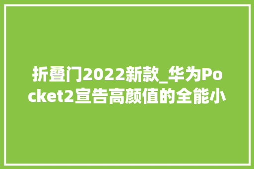折叠门2022新款_华为Pocket2宣告高颜值的全能小折叠来了