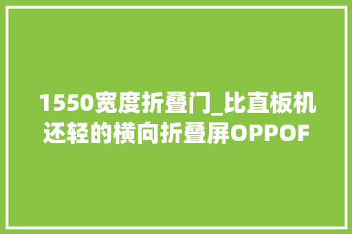 1550宽度折叠门_比直板机还轻的横向折叠屏OPPOFindN2评测