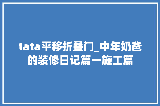 tata平移折叠门_中年奶爸的装修日记篇一施工篇