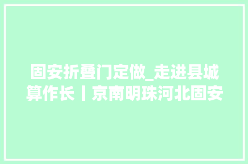 固安折叠门定做_走进县城算作长丨京南明珠河北固安小县城盛满微幸福