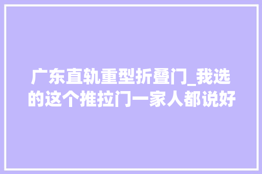 广东直轨重型折叠门_我选的这个推拉门一家人都说好