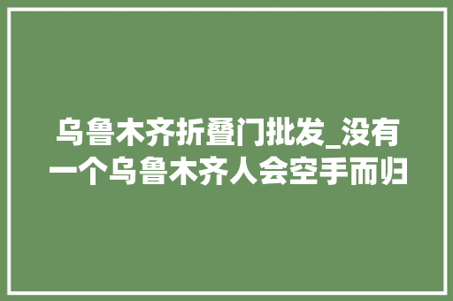 乌鲁木齐折叠门批发_没有一个乌鲁木齐人会空手而归地王国际商城全攻略