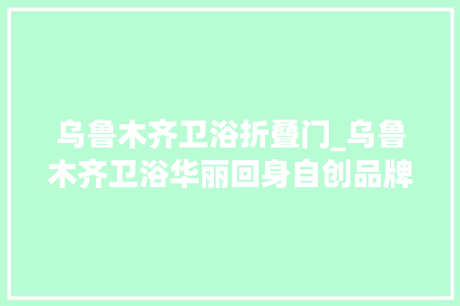 乌鲁木齐卫浴折叠门_乌鲁木齐卫浴华丽回身自创品牌拿下300万美金订单
