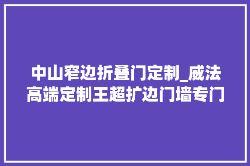 中山窄边折叠门定制_威法高端定制王超扩边门墙专门店塑造一体化筹划思维的高定品牌