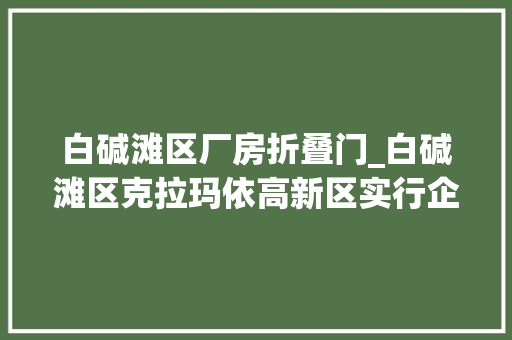 白碱滩区厂房折叠门_白碱滩区克拉玛依高新区实行企业投资项目承诺制提高干事效率
