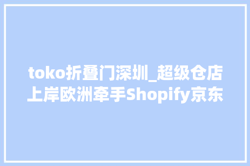 toko折叠门深圳_超级仓店上岸欧洲牵手Shopify京东国际开年亮剑出海巨轮到岸谁先下船