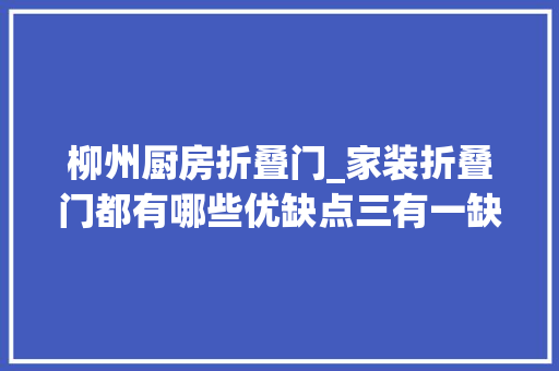 柳州厨房折叠门_家装折叠门都有哪些优缺点三有一缺带你理解清楚