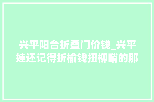 兴平阳台折叠门价钱_兴平娃还记得折榆钱扭柳哨的那些事吗